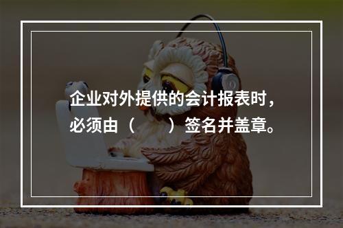 企业对外提供的会计报表时，必须由（　　）签名并盖章。