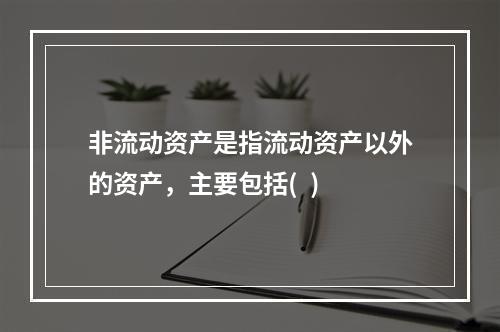 非流动资产是指流动资产以外的资产，主要包括(  )