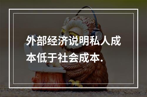 外部经济说明私人成本低于社会成本.