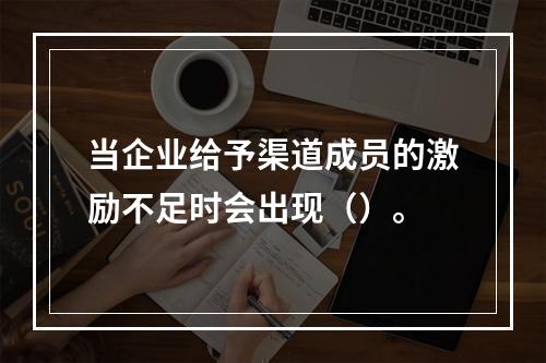 当企业给予渠道成员的激励不足时会出现（）。