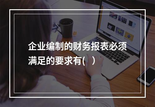 企业编制的财务报表必须满足的要求有(   ）