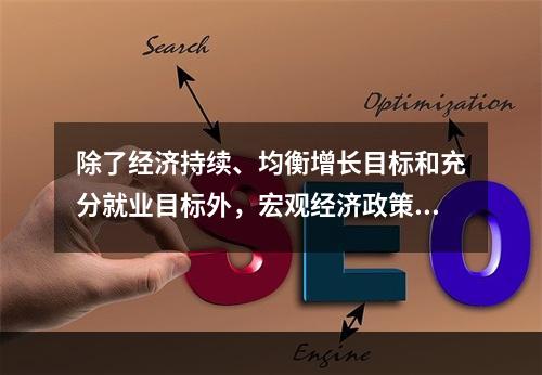 除了经济持续、均衡增长目标和充分就业目标外，宏观经济政策的主