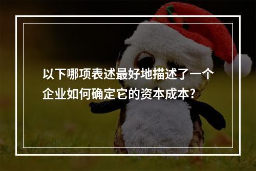 以下哪项表述最好地描述了一个企业如何确定它的资本成本?