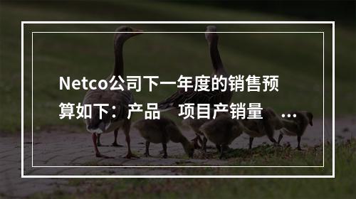 Netco公司下一年度的销售预算如下：产品　项目产销量　单价