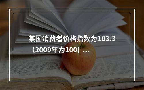 某国消费者价格指数为103.3（2009年为100(   ）