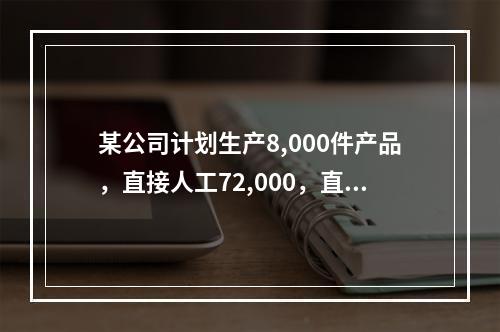 某公司计划生产8,000件产品，直接人工72,000，直接材