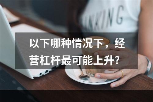 以下哪种情况下，经营杠杆最可能上升?