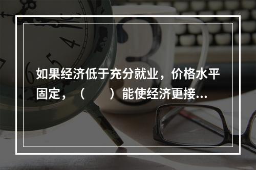 如果经济低于充分就业，价格水平固定，（　　）能使经济更接近于