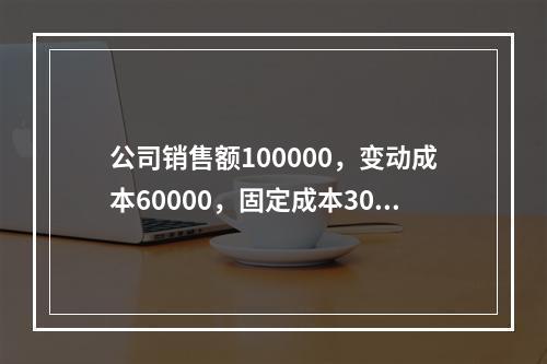 公司销售额100000，变动成本60000，固定成本3000