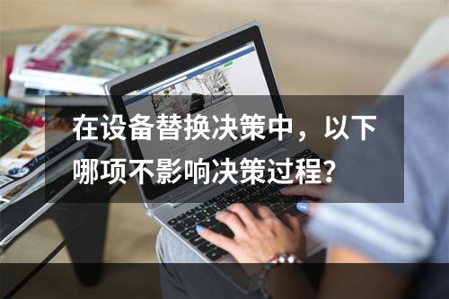 在设备替换决策中，以下哪项不影响决策过程？