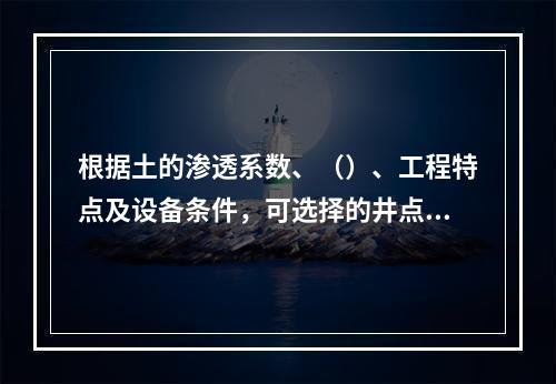 根据土的渗透系数、（）、工程特点及设备条件，可选择的井点降水