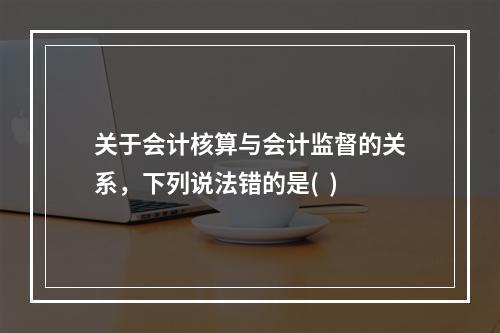 关于会计核算与会计监督的关系，下列说法错的是(  )