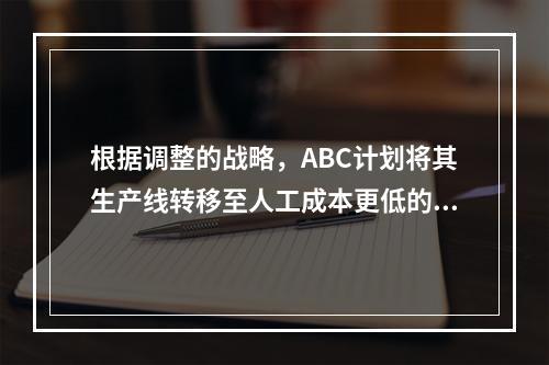 根据调整的战略，ABC计划将其生产线转移至人工成本更低的亚洲