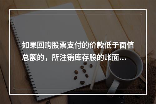 如果回购股票支付的价款低于面值总额的，所注销库存股的账面余额