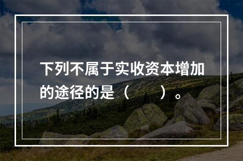 下列不属于实收资本增加的途径的是（　　）。