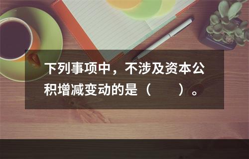 下列事项中，不涉及资本公积增减变动的是（　　）。