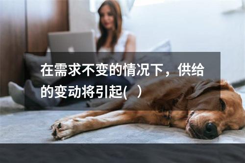 在需求不变的情况下，供给的变动将引起(   ）