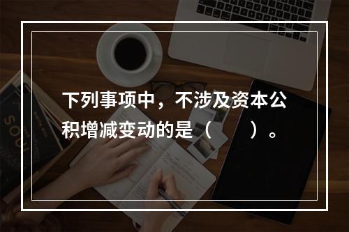 下列事项中，不涉及资本公积增减变动的是（　　）。