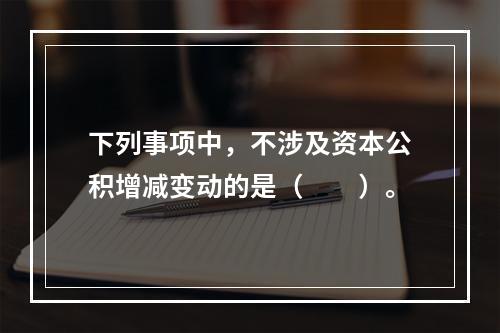 下列事项中，不涉及资本公积增减变动的是（　　）。