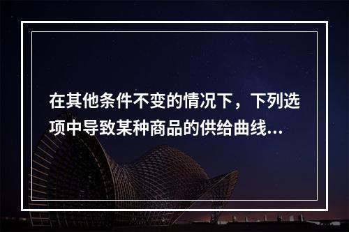 在其他条件不变的情况下，下列选项中导致某种商品的供给曲线移动