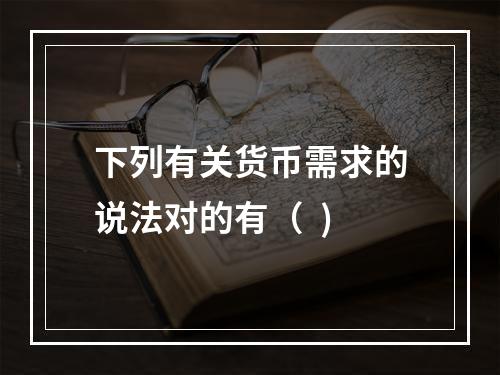 下列有关货币需求的说法对的有（  )