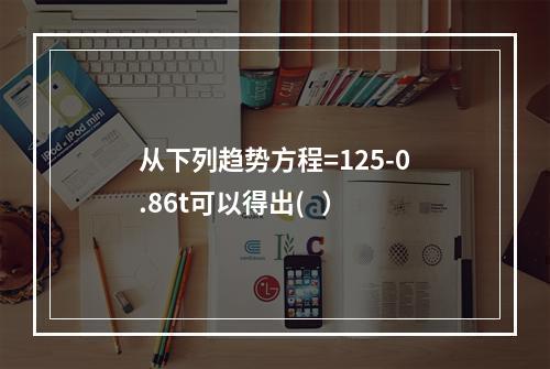 从下列趋势方程=125-0.86t可以得出(   ）