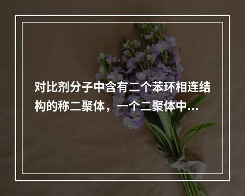 对比剂分子中含有二个苯环相连结构的称二聚体，一个二聚体中含有