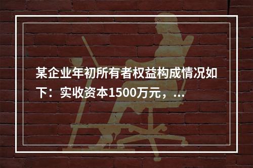 某企业年初所有者权益构成情况如下：实收资本1500万元，资本