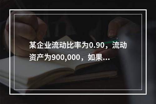 某企业流动比率为0.90，流动资产为900,000，如果现在