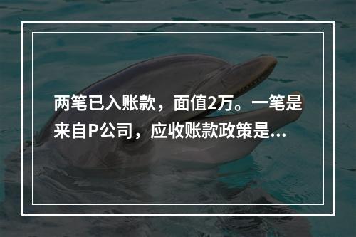 两笔已入账款，面值2万。一笔是来自P公司，应收账款政策是1/