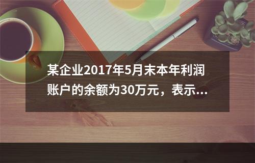 某企业2017年5月末本年利润账户的余额为30万元，表示（）