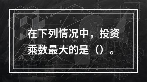 在下列情况中，投资乘数最大的是（）。