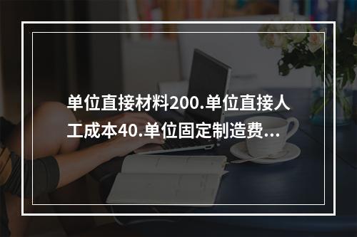 单位直接材料200.单位直接人工成本40.单位固定制造费用2