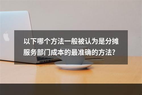 以下哪个方法一般被认为是分摊服务部门成本的最准确的方法?