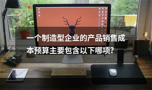 一个制造型企业的产品销售成本预算主要包含以下哪项?