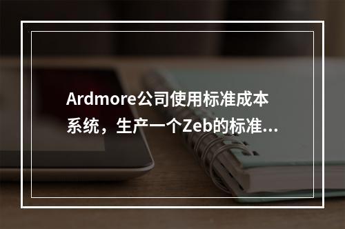 Ardmore公司使用标准成本系统，生产一个Zeb的标准成本