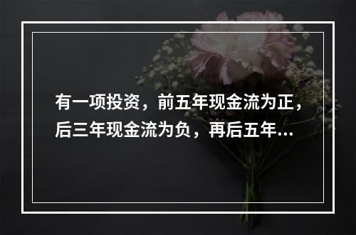 有一项投资，前五年现金流为正，后三年现金流为负，再后五年现金