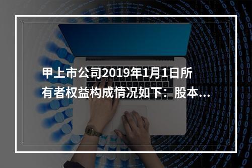 甲上市公司2019年1月1日所有者权益构成情况如下：股本15