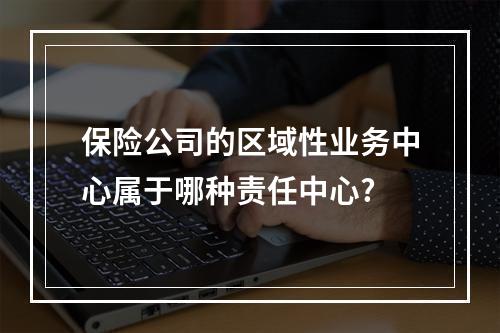 保险公司的区域性业务中心属于哪种责任中心?