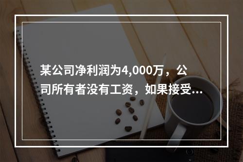 某公司净利润为4,000万，公司所有者没有工资，如果接受另一