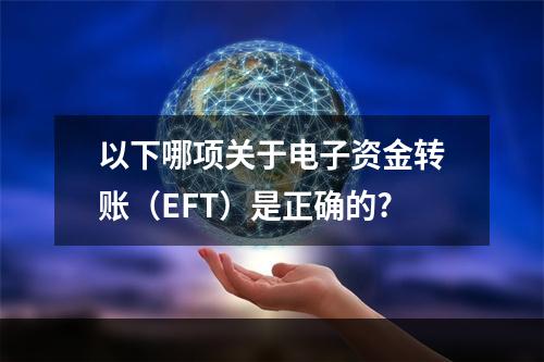 以下哪项关于电子资金转账（EFT）是正确的?