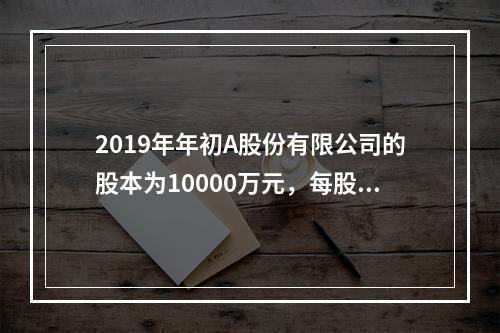 2019年年初A股份有限公司的股本为10000万元，每股面值