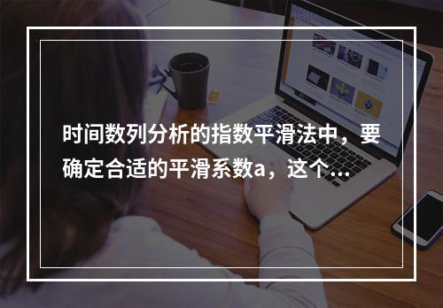 时间数列分析的指数平滑法中，要确定合适的平滑系数a，这个平滑