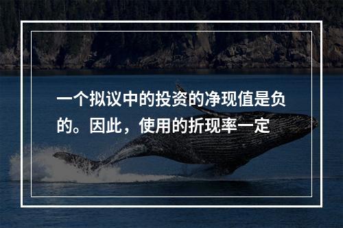 一个拟议中的投资的净现值是负的。因此，使用的折现率一定