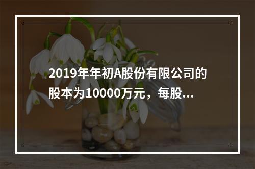 2019年年初A股份有限公司的股本为10000万元，每股面值