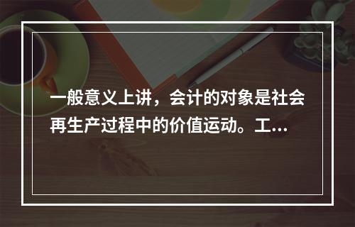 一般意义上讲，会计的对象是社会再生产过程中的价值运动。工业企