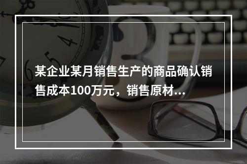 某企业某月销售生产的商品确认销售成本100万元，销售原材料确