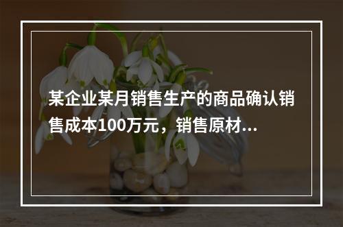 某企业某月销售生产的商品确认销售成本100万元，销售原材料确