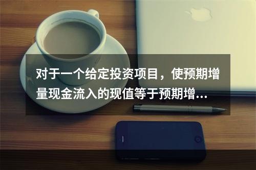 对于一个给定投资项目，使预期增量现金流入的现值等于预期增量现