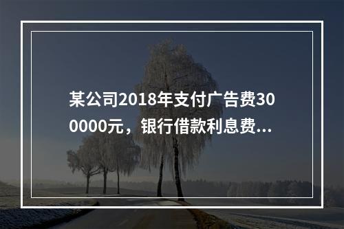 某公司2018年支付广告费300000元，银行借款利息费用2